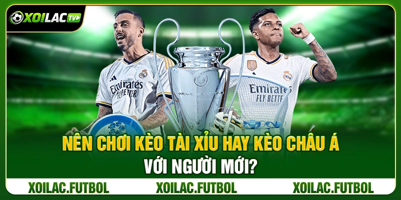 Nên chọn kèo tải xỉu hay kèo châu á cho người mới